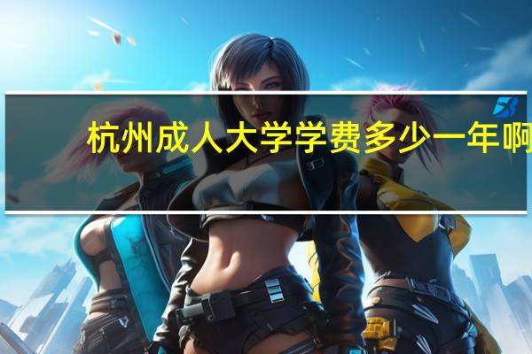 杭州成人大学学费多少一年啊