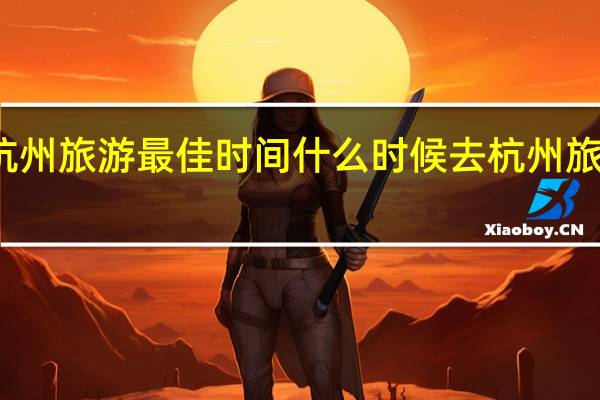 杭州旅游最佳时间 什么时候去杭州旅游最好