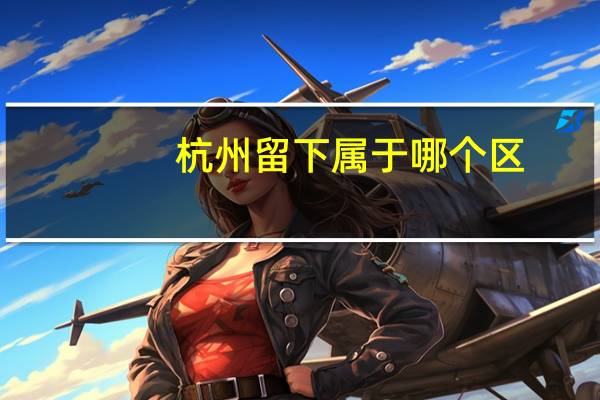 杭州留下属于哪个区