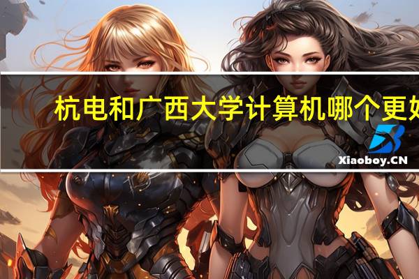 杭电和广西大学计算机哪个更好
