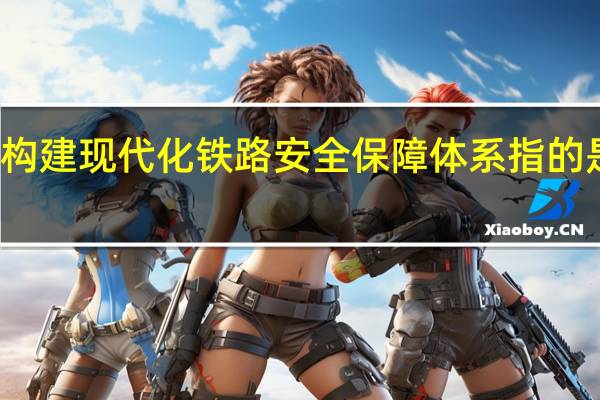 构建现代化铁路安全保障体系指的是什么