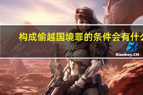 构成偷越国(边)境罪的条件会有什么