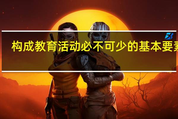 构成教育活动必不可少的基本要素是