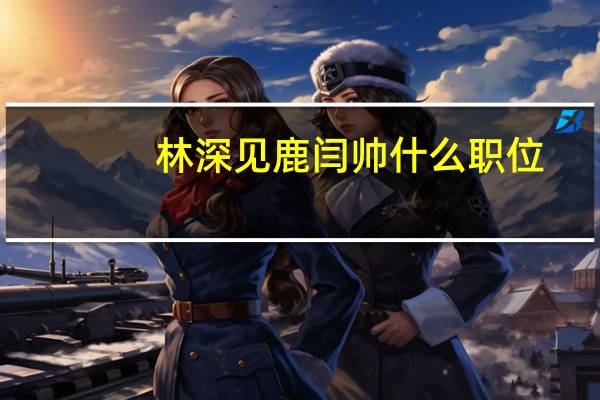 林深见鹿闫帅什么职位