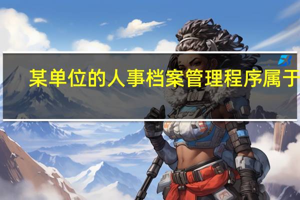 某单位的人事档案管理程序属于啥