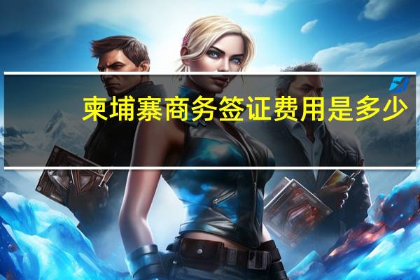 柬埔寨商务签证费用是多少