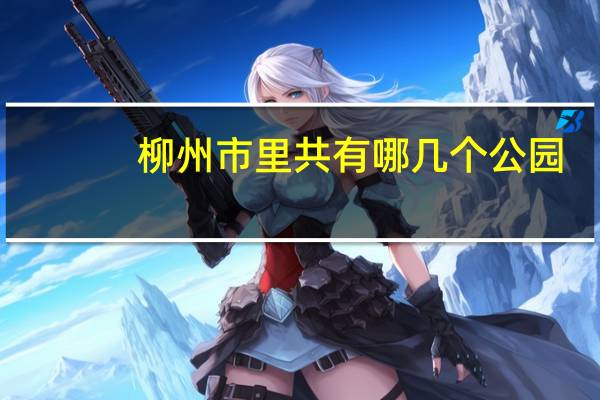 柳州市里共有哪几个公园