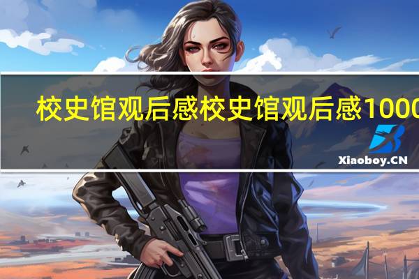 校史馆观后感 校史馆观后感1000字