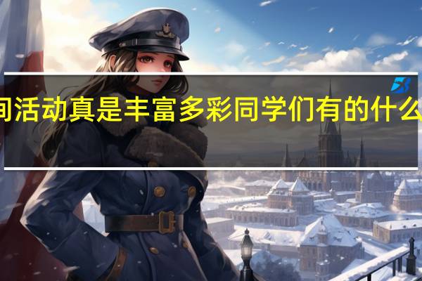 校园里的课间活动真是丰富多彩同学们有的什么有的什么有的什么(简单介绍一下)?