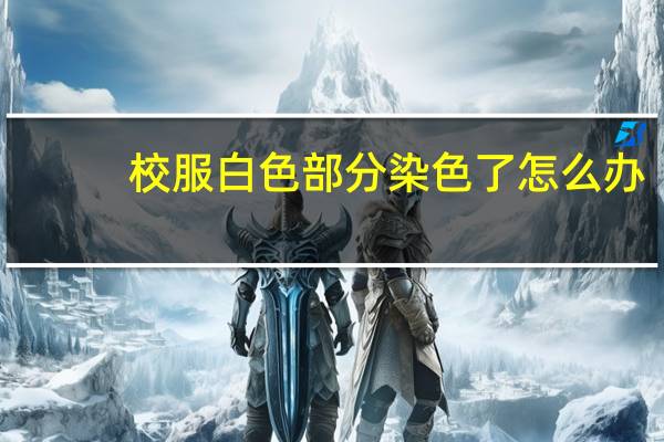 校服白色部分染色了怎么办