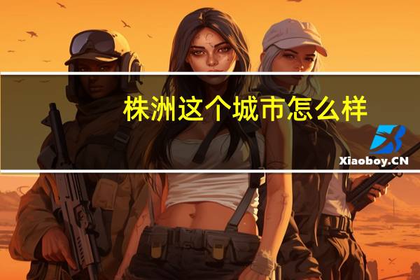 株洲这个城市怎么样