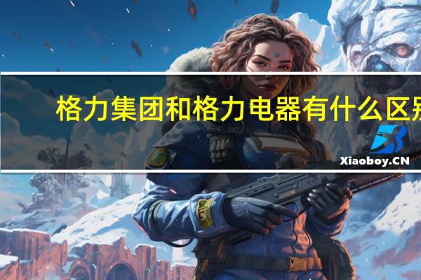 格力集团和格力电器有什么区别