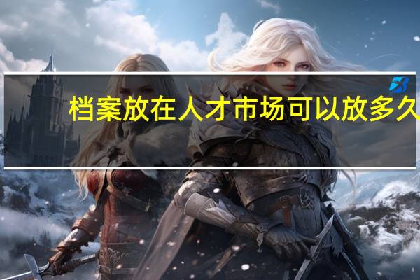 档案放在人才市场可以放多久