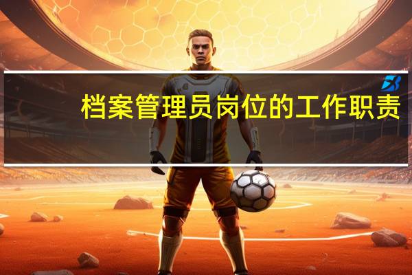 档案管理员岗位的工作职责