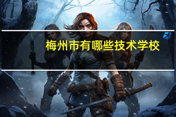梅州市有哪些技术学校