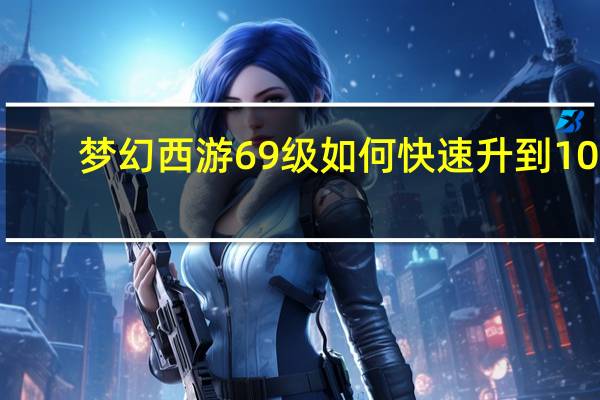 梦幻西游69级如何快速升到109