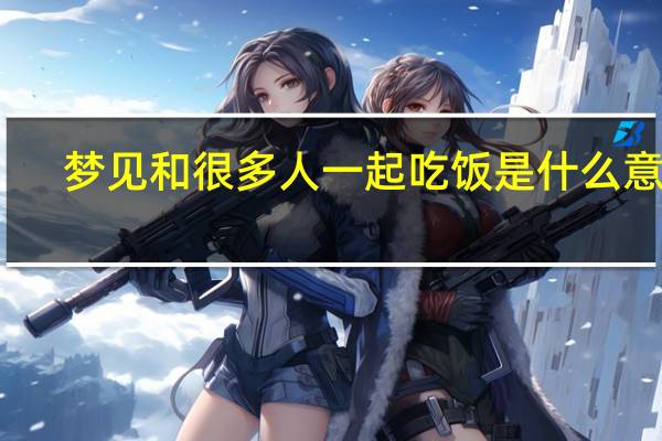 梦见和很多人一起吃饭是什么意思