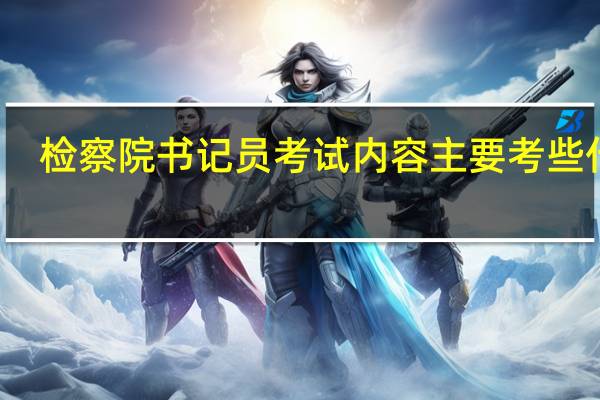 检察院书记员考试内容主要考些什么