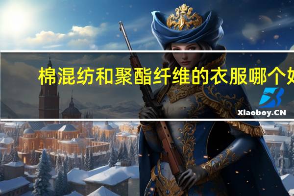 棉混纺和聚酯纤维的衣服哪个好