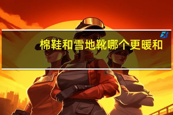 棉鞋和雪地靴哪个更暖和