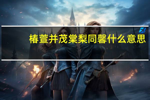 椿萱并茂 棠梨同馨什么意思
