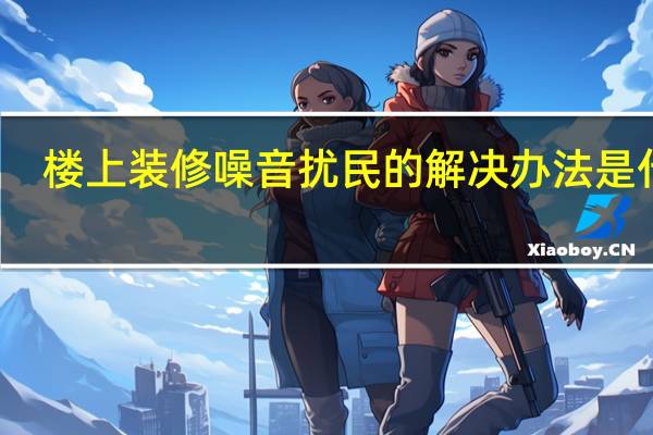 楼上装修噪音扰民的解决办法是什么