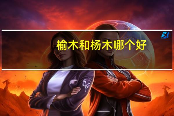 榆木和杨木哪个好