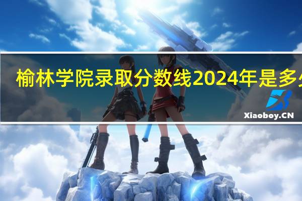 榆林学院录取分数线2024年是多少分(附各省录取最低分)