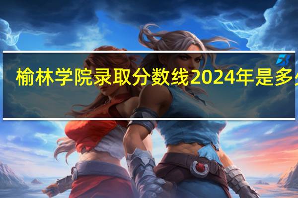 榆林学院录取分数线2024年是多少分(附各省录取最低分)