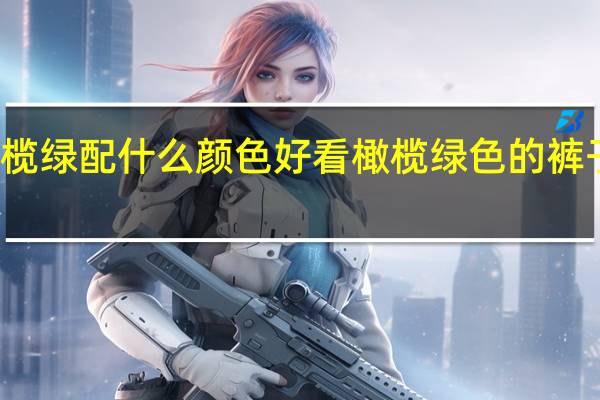 橄榄绿配什么颜色好看橄榄绿色的裤子配什么