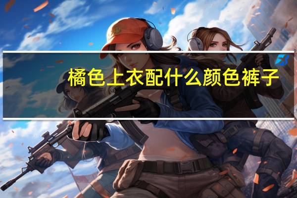橘色上衣配什么颜色裤子