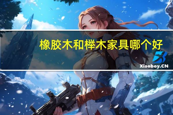橡胶木和榉木家具哪个好