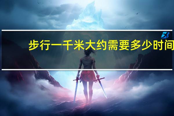 步行一千米大约需要多少时间