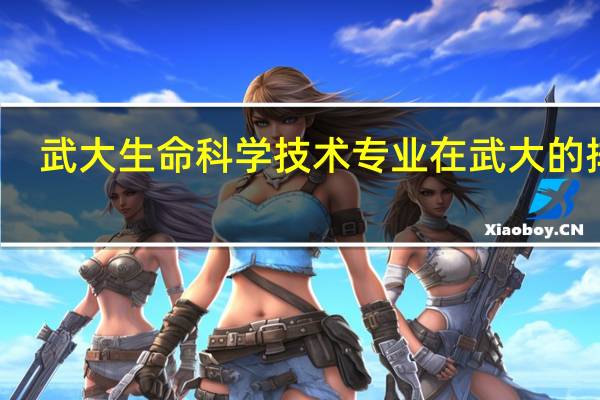 武大生命科学技术专业在武大的排名。