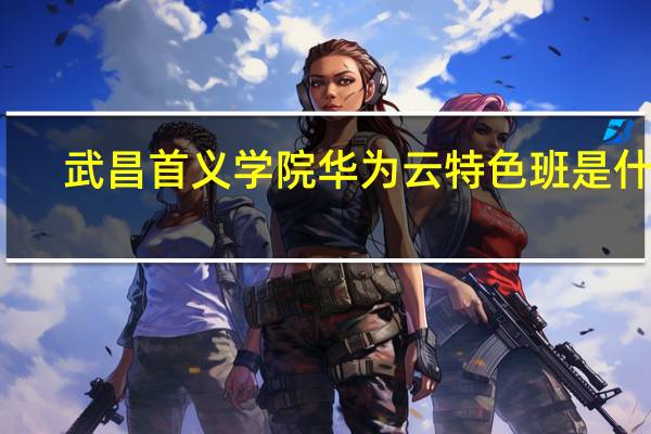 武昌首义学院华为云特色班是什么