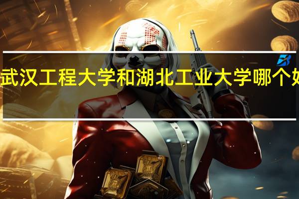 武汉工程大学和湖北工业大学哪个好一点