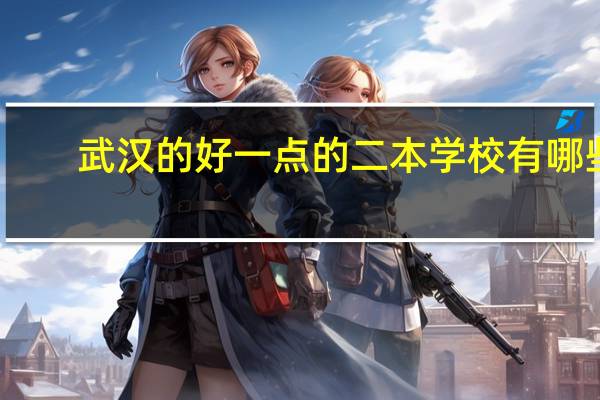 武汉的好一点的二本学校有哪些，求学长指点
