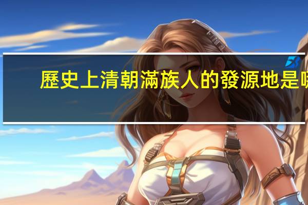 歷史上清朝滿族人的發源地是哪