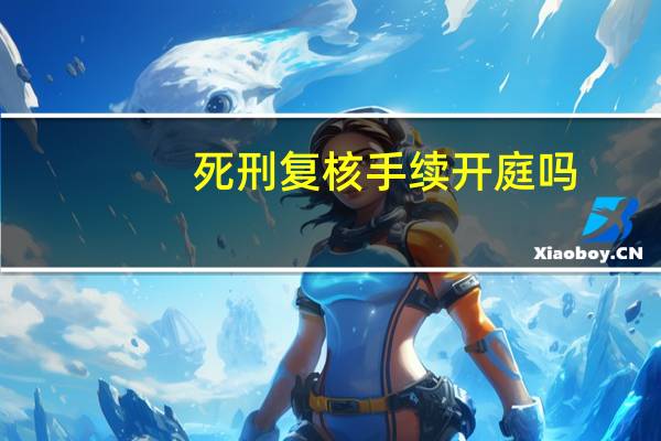 死刑复核手续开庭吗