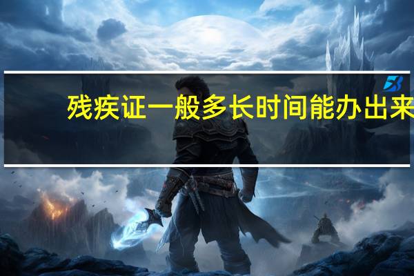 残疾证一般多长时间能办出来