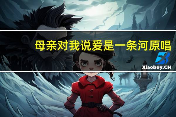 母亲对我说爱是一条河原唱
