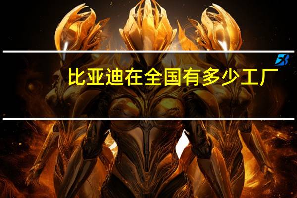 比亚迪在全国有多少工厂