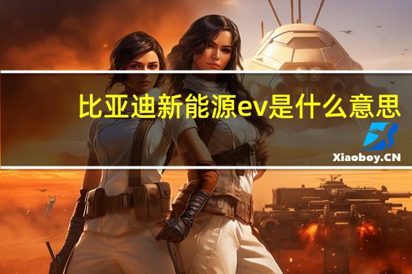 比亚迪新能源ev是什么意思