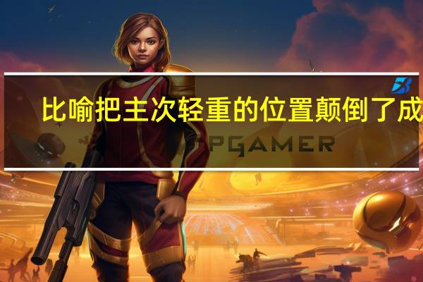 比喻把主次轻重的位置颠倒了成语