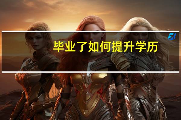 毕业了如何提升学历