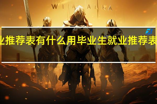 毕业生就业推荐表有什么用 毕业生就业推荐表是用来干什么的