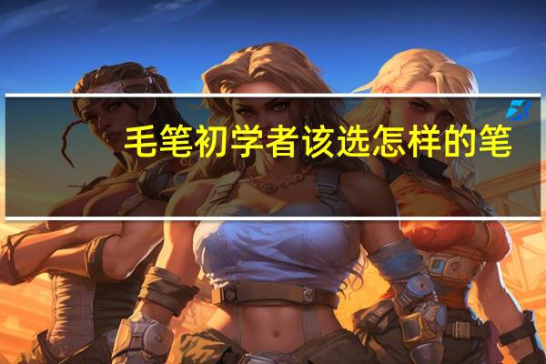 毛笔初学者该选怎样的笔