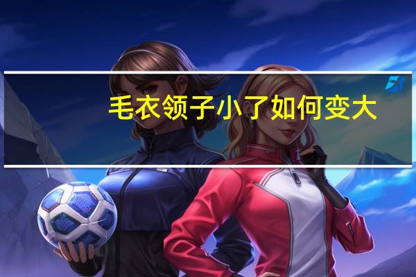 毛衣领子小了如何变大