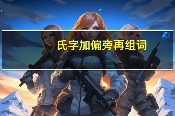 氏字加偏旁再组词