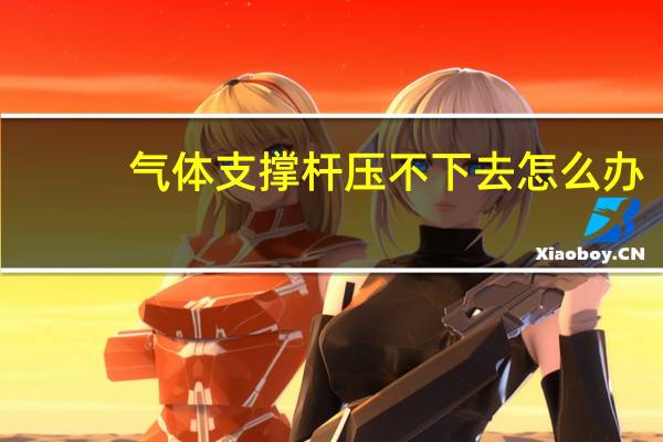 气体支撑杆压不下去怎么办